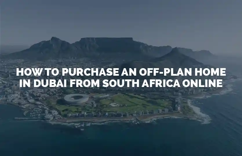 How to purchase an offplan home in Dubai from South Africa online