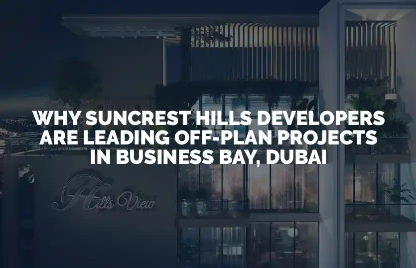 Why Suncrest Hills Developers Are Leading Off Plan Projects in Business Bay Dubai