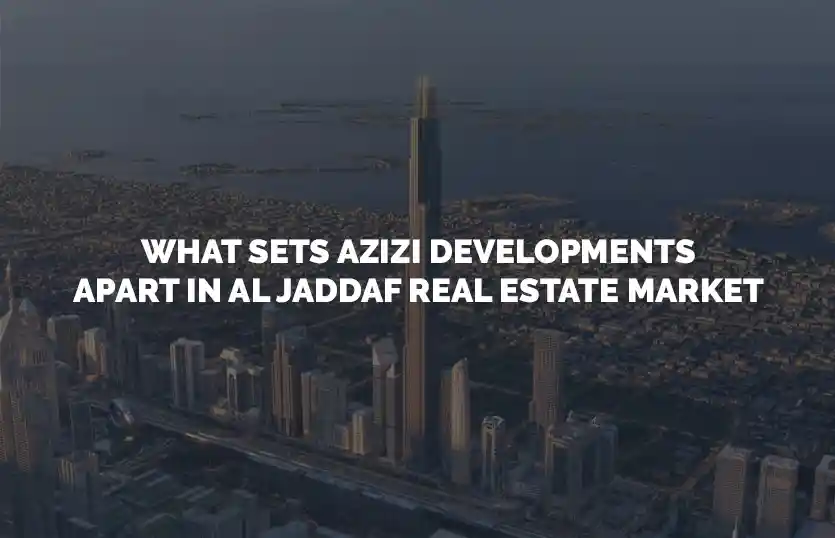 What Sets Azizi Developments Apart in Al Jaddaf Real Estate Market