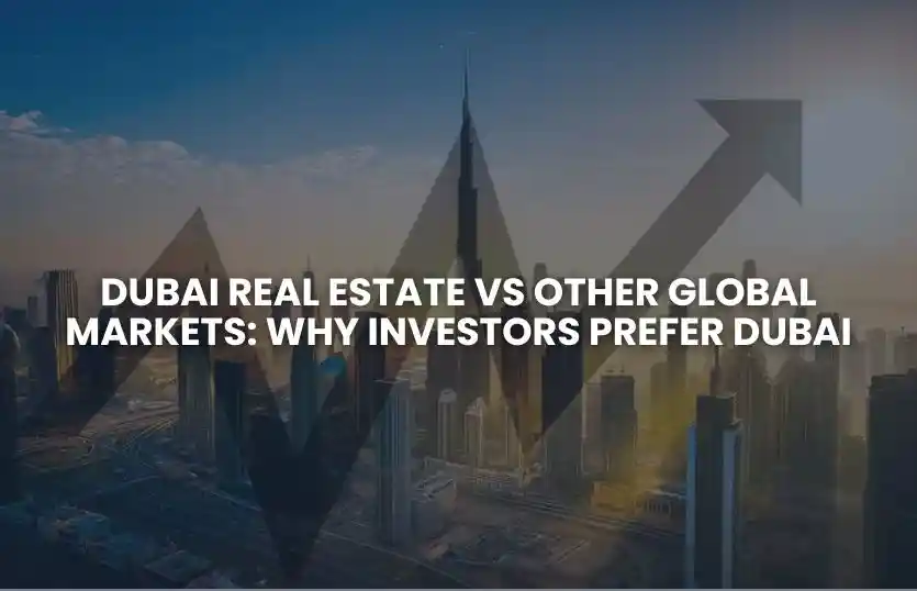 Dubai Real Estate VS Other Global Markets: Why Investors Prefer Dubai