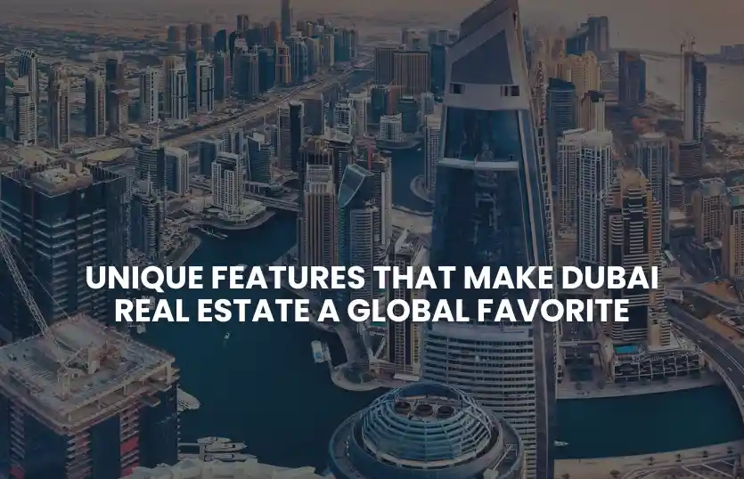 Unique Features That Make Dubai Real Estate a Global Favorite