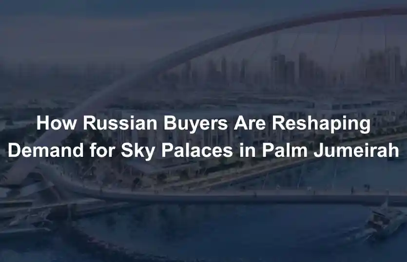 How Russian Buyers Are Reshaping Demand for Sky Palaces in Palm Jumeirah