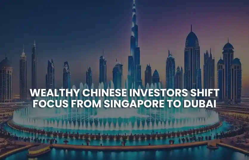 Wealthy Chinese Investors Shift Focus from Singapore to Dubai