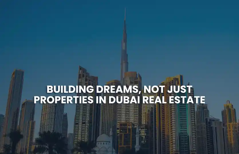 Building Dreams, Not Just Properties in Dubai Real Estate