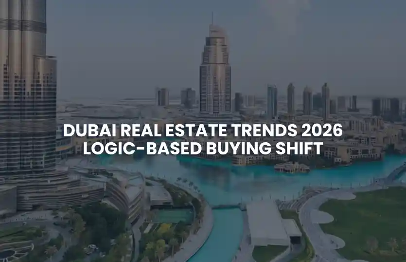 Dubai Real Estate Trends 2026: Logic-Based Buying Shift