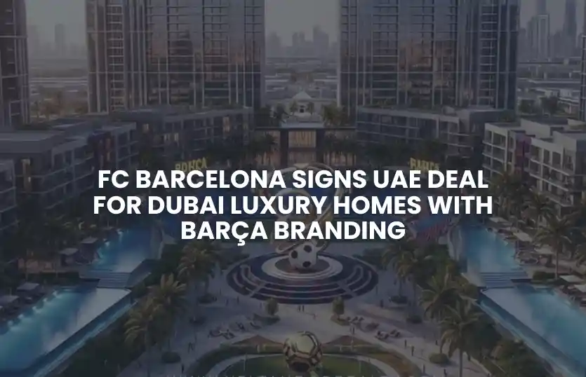 FC Barcelona Signs UAE Deal for Dubai Luxury Homes with Barça Branding
