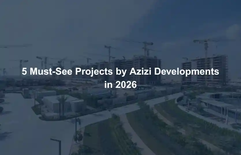 5 Must See Projects by Azizi Developments in 2026
